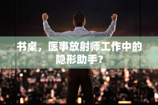 书桌，医事放射师工作中的隐形助手？