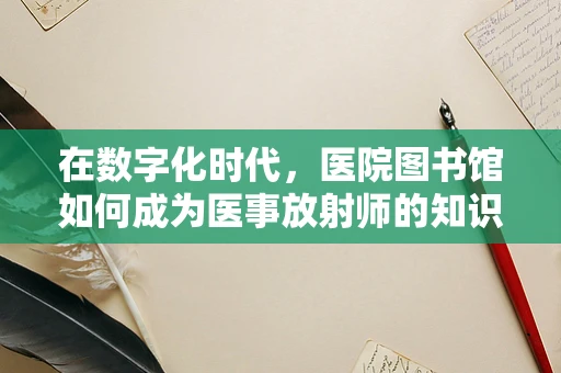在数字化时代，医院图书馆如何成为医事放射师的知识宝库？