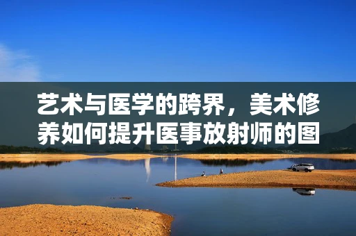 艺术与医学的跨界，美术修养如何提升医事放射师的图像解读能力？