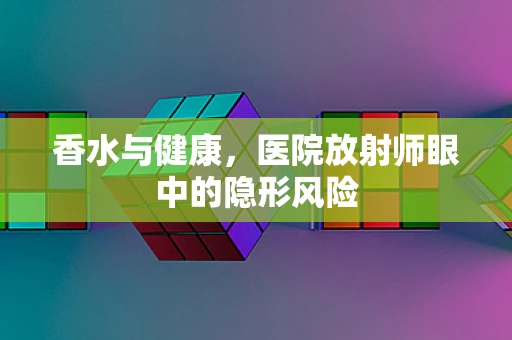 香水与健康，医院放射师眼中的隐形风险