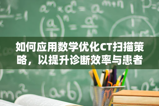 如何应用数学优化CT扫描策略，以提升诊断效率与患者辐射安全？