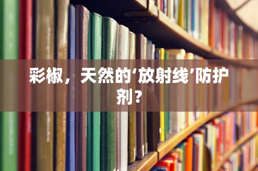 彩椒，天然的‘放射线’防护剂？