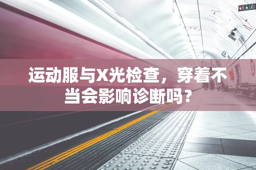 运动服与X光检查，穿着不当会影响诊断吗？