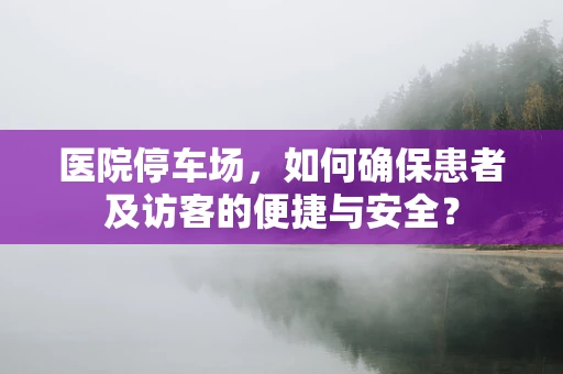 医院停车场，如何确保患者及访客的便捷与安全？