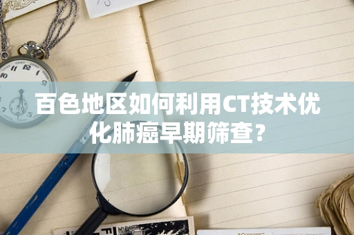 百色地区如何利用CT技术优化肺癌早期筛查？
