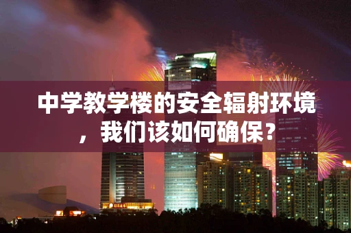 中学教学楼的安全辐射环境，我们该如何确保？