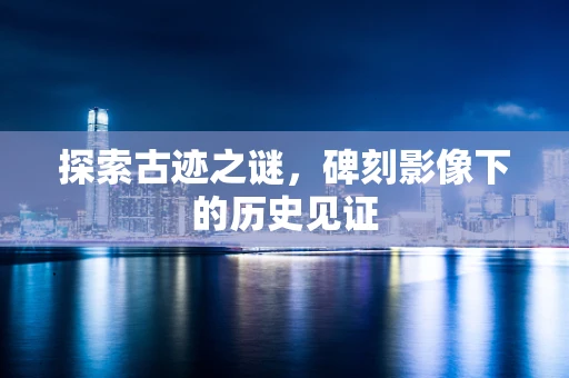 探索古迹之谜，碑刻影像下的历史见证