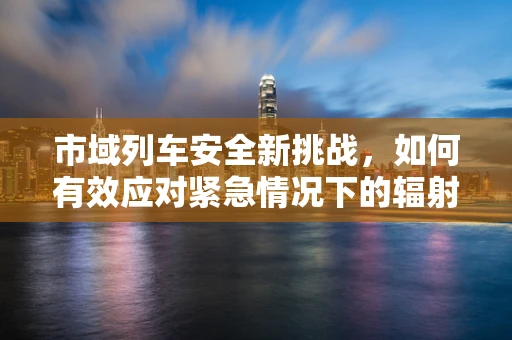 市域列车安全新挑战，如何有效应对紧急情况下的辐射防护？