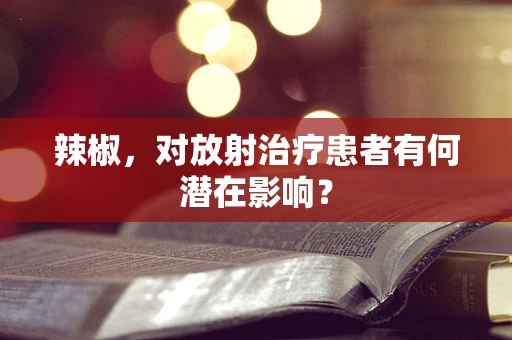 辣椒，对放射治疗患者有何潜在影响？
