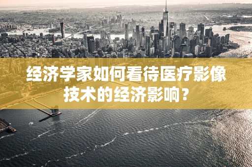 经济学家如何看待医疗影像技术的经济影响？
