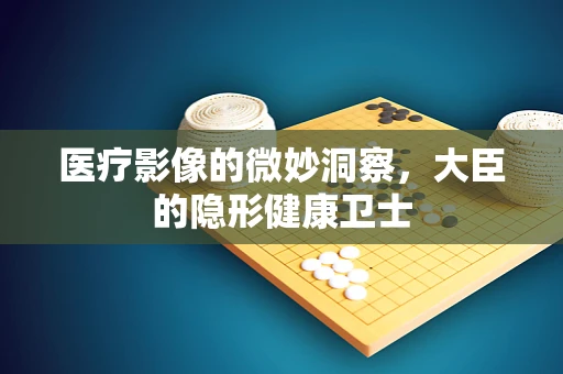 医疗影像的微妙洞察，大臣的隐形健康卫士