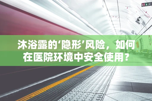 沐浴露的‘隐形’风险，如何在医院环境中安全使用？
