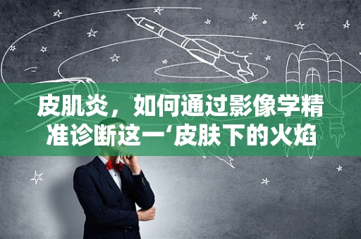 皮肌炎，如何通过影像学精准诊断这一‘皮肤下的火焰’？