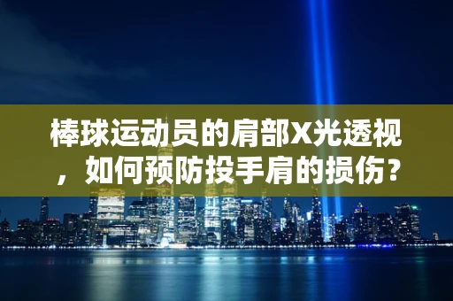 棒球运动员的肩部X光透视，如何预防投手肩的损伤？
