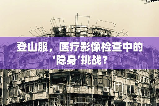 登山服，医疗影像检查中的‘隐身’挑战？