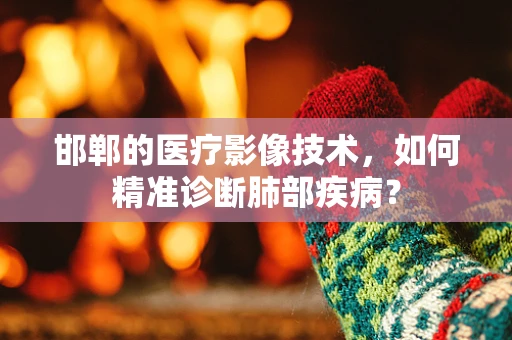 邯郸的医疗影像技术，如何精准诊断肺部疾病？