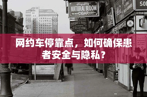 网约车停靠点，如何确保患者安全与隐私？