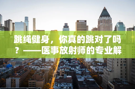 跳绳健身，你真的跳对了吗？——医事放射师的专业解读
