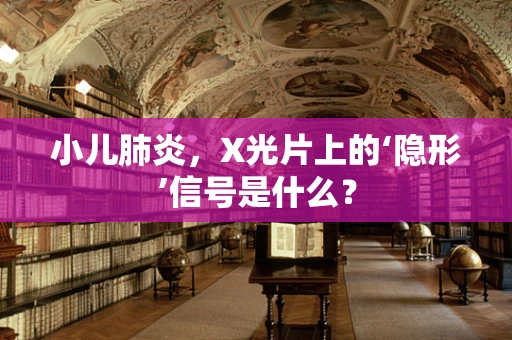 小儿肺炎，X光片上的‘隐形’信号是什么？