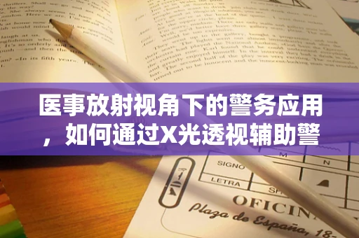 医事放射视角下的警务应用，如何通过X光透视辅助警方侦查？