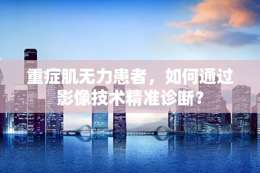 重症肌无力患者，如何通过影像技术精准诊断？