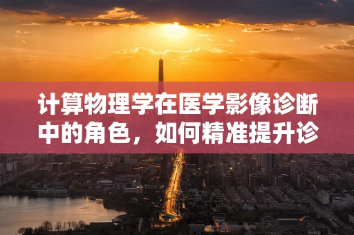 计算物理学在医学影像诊断中的角色，如何精准提升诊断效率？