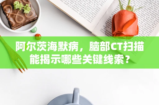 阿尔茨海默病，脑部CT扫描能揭示哪些关键线索？