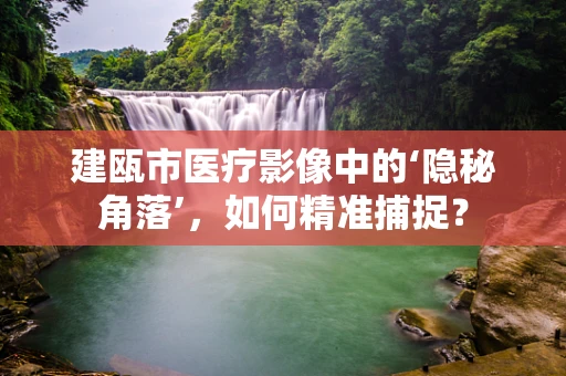 建瓯市医疗影像中的‘隐秘角落’，如何精准捕捉？