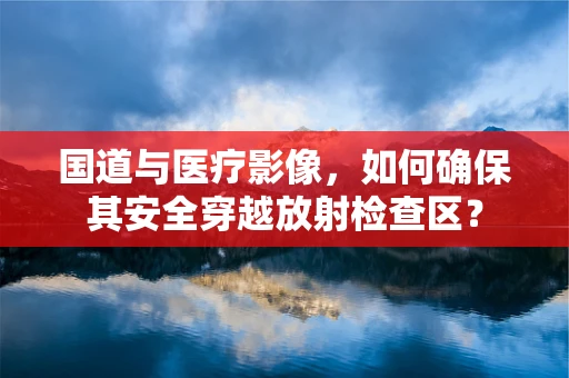 国道与医疗影像，如何确保其安全穿越放射检查区？