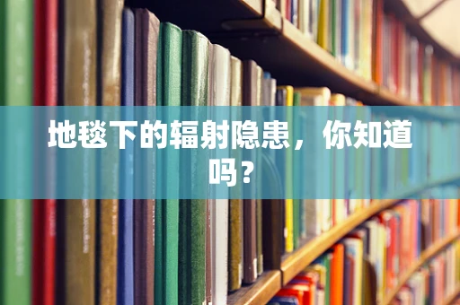 地毯下的辐射隐患，你知道吗？