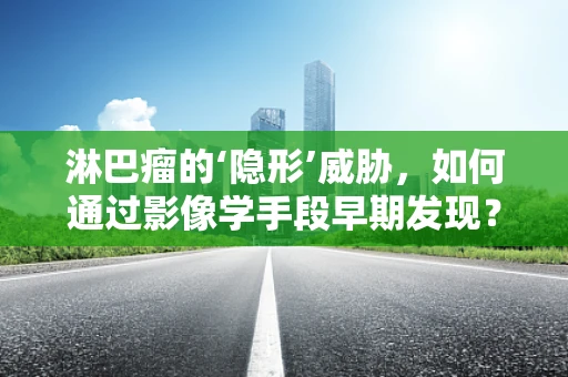 淋巴瘤的‘隐形’威胁，如何通过影像学手段早期发现？