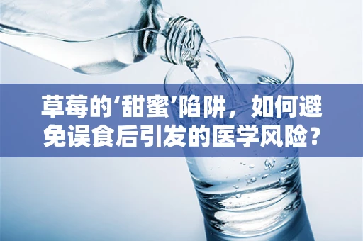 草莓的‘甜蜜’陷阱，如何避免误食后引发的医学风险？
