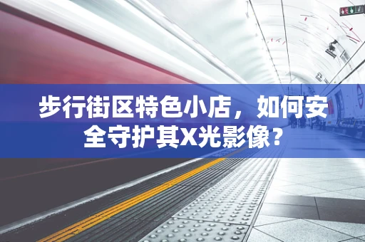 步行街区特色小店，如何安全守护其X光影像？