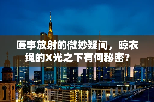 医事放射的微妙疑问，晾衣绳的X光之下有何秘密？