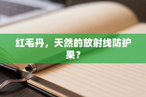 红毛丹，天然的放射线防护果？