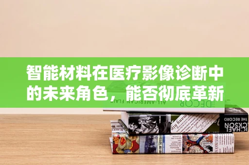 智能材料在医疗影像诊断中的未来角色，能否彻底革新放射学诊断？