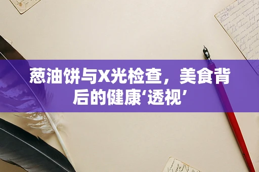 葱油饼与X光检查，美食背后的健康‘透视’