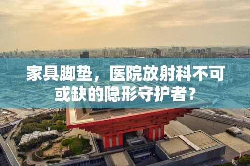 家具脚垫，医院放射科不可或缺的隐形守护者？