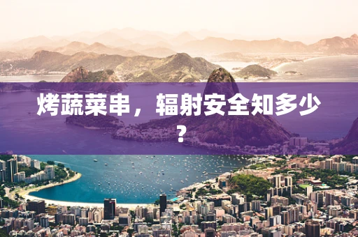 烤蔬菜串，辐射安全知多少？