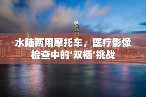水陆两用摩托车，医疗影像检查中的‘双栖’挑战