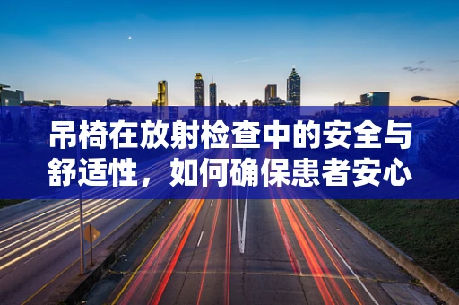 吊椅在放射检查中的安全与舒适性，如何确保患者安心就座？