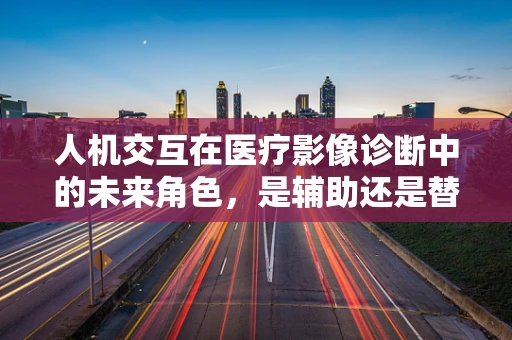 人机交互在医疗影像诊断中的未来角色，是辅助还是替代？