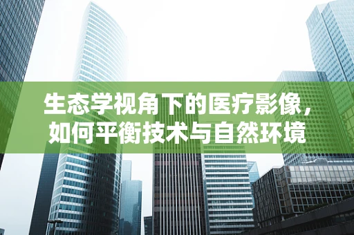 生态学视角下的医疗影像，如何平衡技术与自然环境
