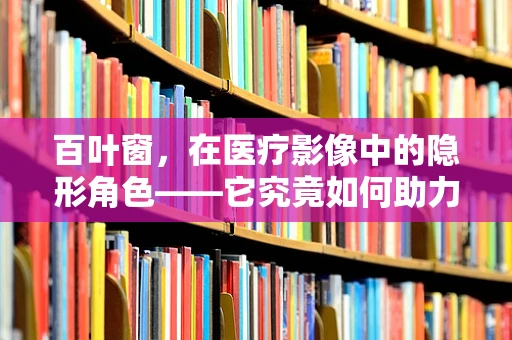 百叶窗，在医疗影像中的隐形角色——它究竟如何助力放射诊断？