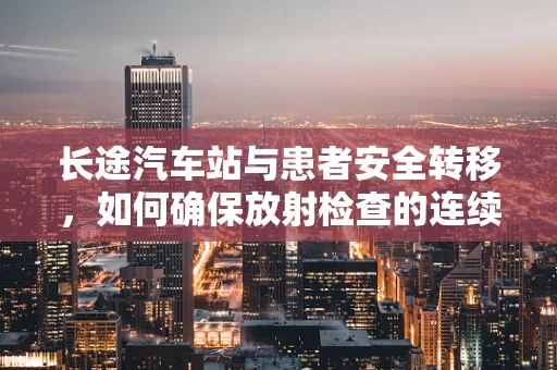 长途汽车站与患者安全转移，如何确保放射检查的连续性？