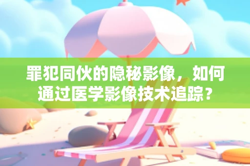 罪犯同伙的隐秘影像，如何通过医学影像技术追踪？