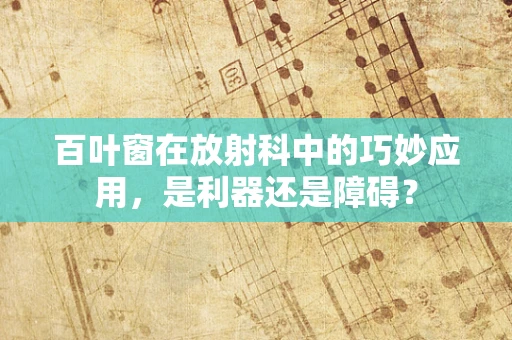 百叶窗在放射科中的巧妙应用，是利器还是障碍？