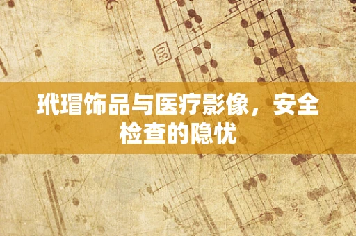 玳瑁饰品与医疗影像，安全检查的隐忧