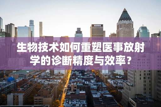 生物技术如何重塑医事放射学的诊断精度与效率？