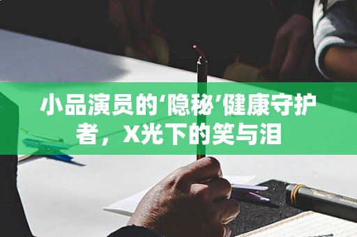 小品演员的‘隐秘’健康守护者，X光下的笑与泪